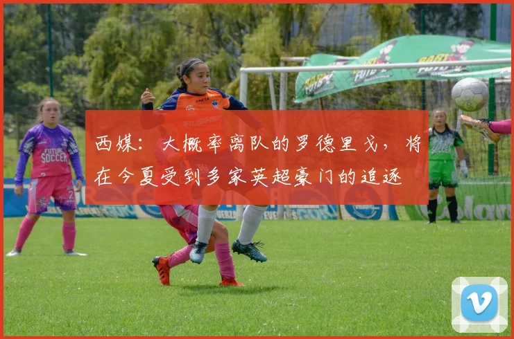 西媒：大概率离队的罗德里戈，将在今夏受到多家英超豪门的追逐