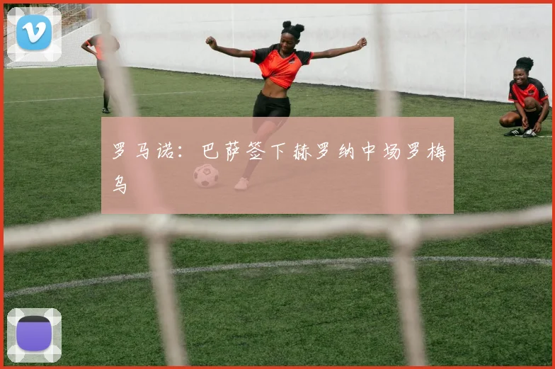 罗马诺：巴萨签下赫罗纳中场罗梅乌