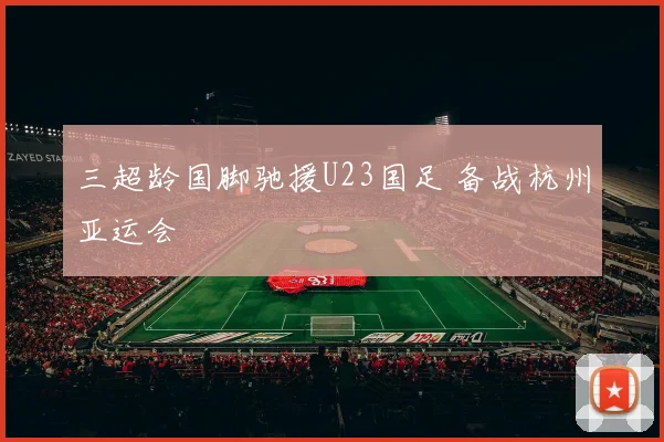 三超龄国脚驰援U23国足 备战杭州亚运会