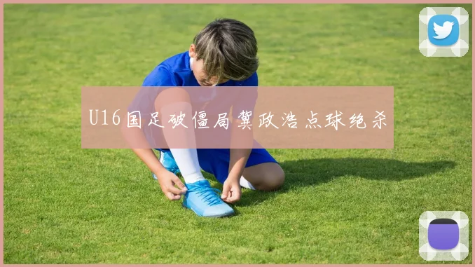 U16国足破僵局冀政浩点球绝杀