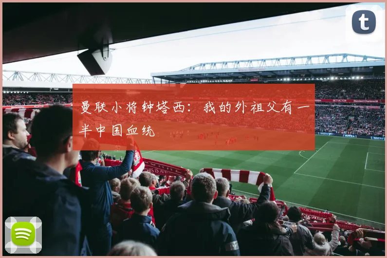 曼联小将钟塔西：我的外祖父有一半中国血统