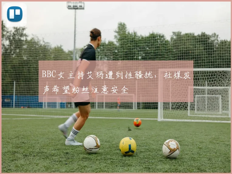 BBC女主持艾玛遭到性骚扰，社媒发声希望粉丝注意安全