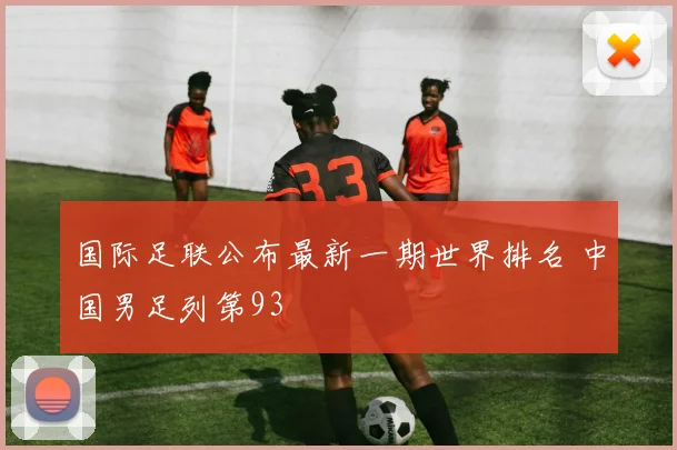 国际足联公布最新一期世界排名 中国男足列第93