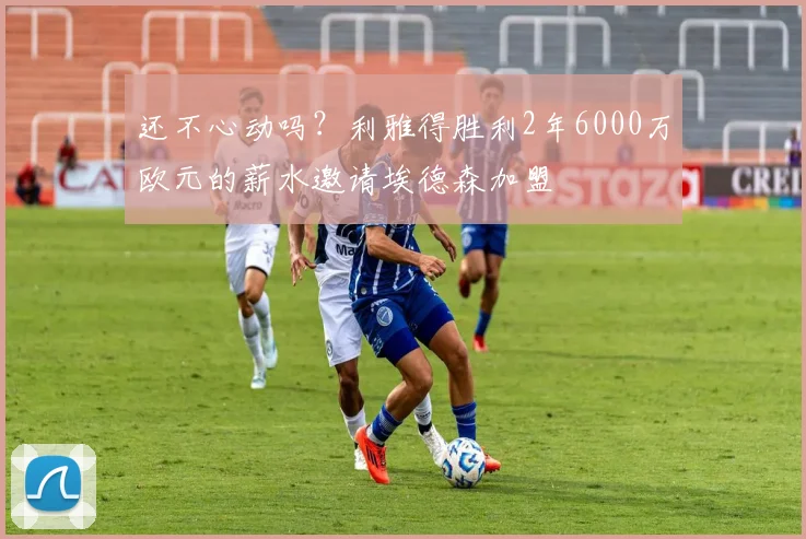 还不心动吗？利雅得胜利2年6000万欧元的薪水邀请埃德森加盟