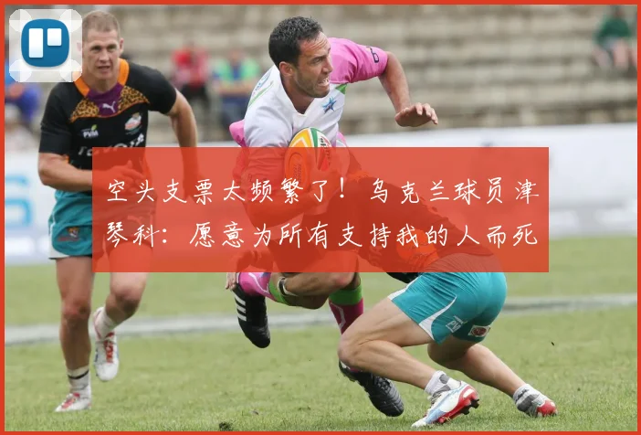 空头支票太频繁了！乌克兰球员津琴科：愿意为所有支持我的人而死