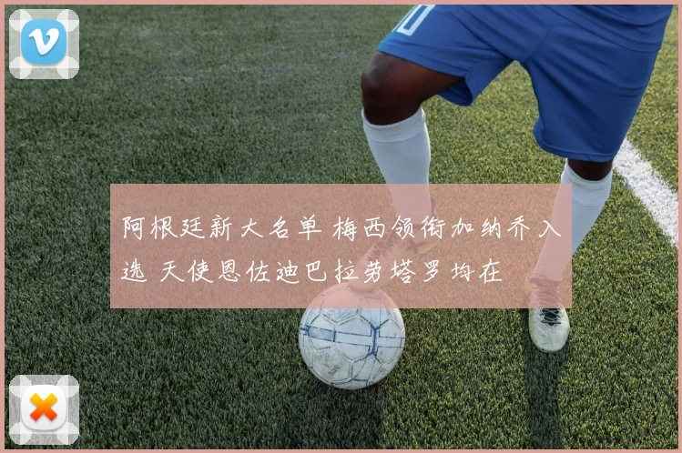 阿根廷新大名单 梅西领衔加纳乔入选 天使恩佐迪巴拉劳塔罗均在