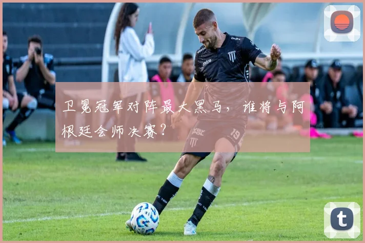卫冕冠军对阵最大黑马，谁将与阿根廷会师决赛？
