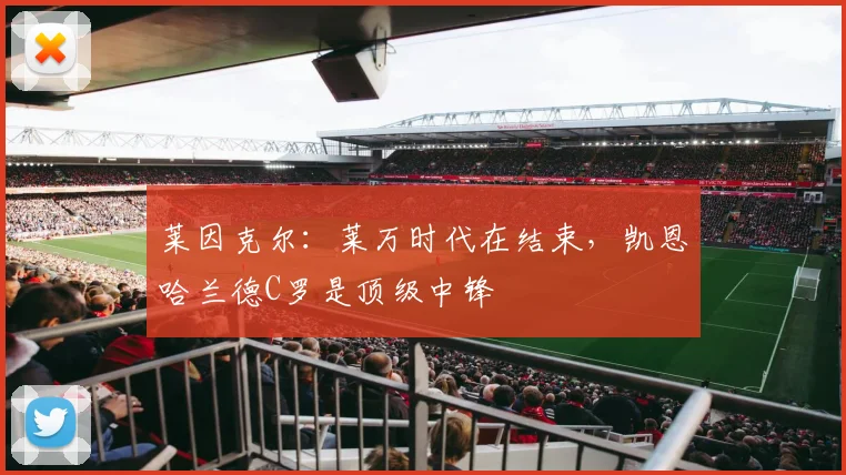 莱因克尔：莱万时代在结束，凯恩哈兰德C罗是顶级中锋