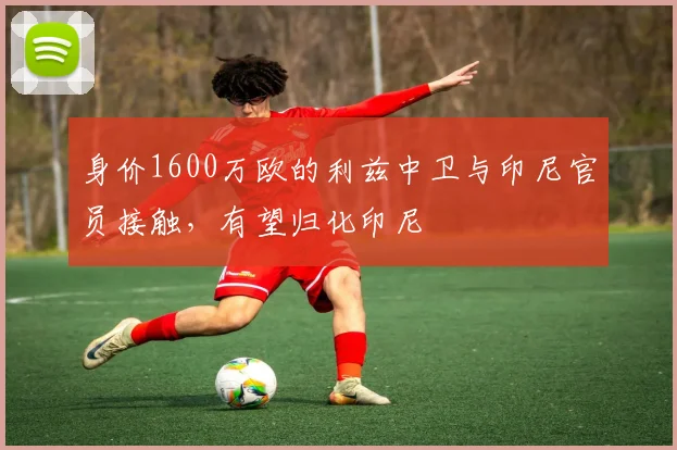 身价1600万欧的利兹中卫与印尼官员接触，有望归化印尼