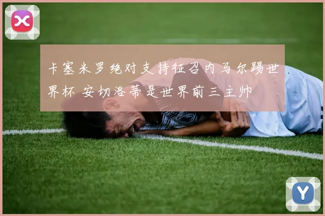 卡塞米罗绝对支持征召内马尔踢世界杯 安切洛蒂是世界前三主帅