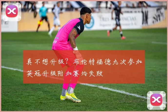 真不想升级？布伦特福德九次参加英冠升级附加赛均失败