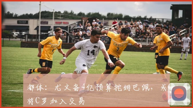 都体：尤文备4亿预算挖姆巴佩，或将C罗加入交易