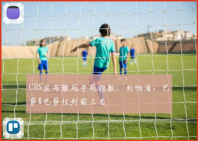 CBS发布欧冠夺冠指数：利物浦，巴萨&巴萨位列前三名