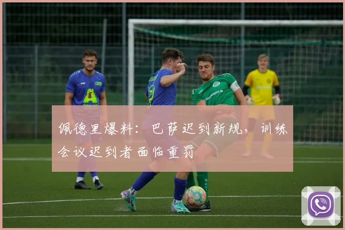 佩德里爆料：巴萨迟到新规，训练会议迟到者面临重罚
