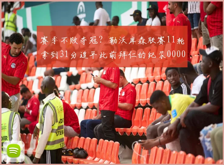 赛季不败夺冠？勒沃库森联赛11轮拿到31分追平此前拜仁的纪录0000644