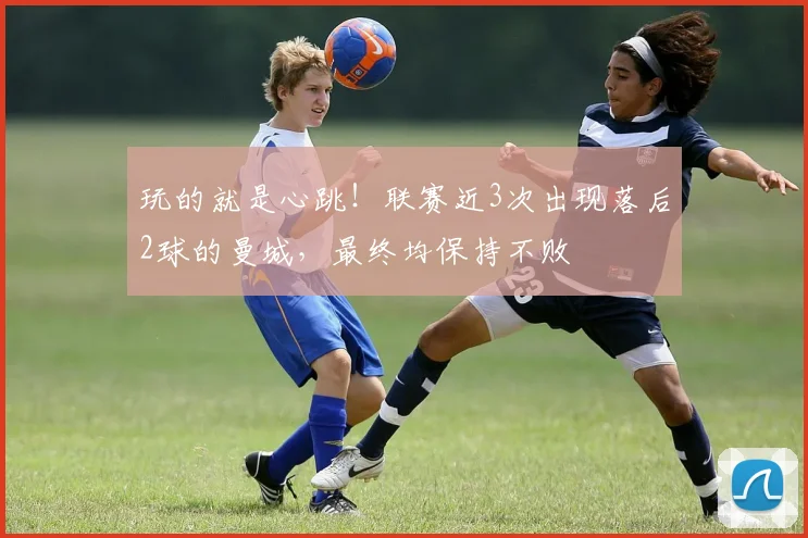 玩的就是心跳！联赛近3次出现落后2球的曼城，最终均保持不败