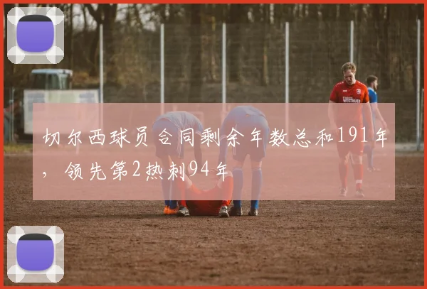 切尔西球员合同剩余年数总和191年，领先第2热刺94年