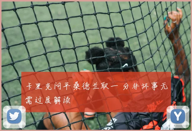 卡里克闷平桑德兰取一 分非坏事无需过度解读