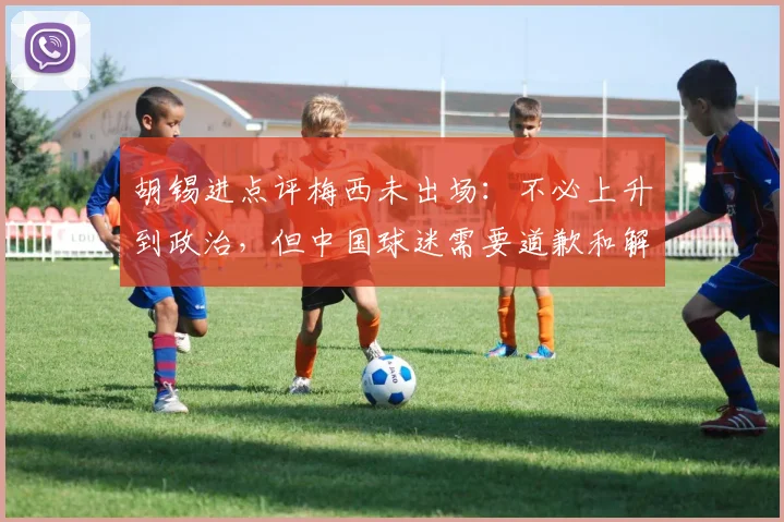 胡锡进点评梅西未出场：不必上升到政治，但中国球迷需要道歉和解释