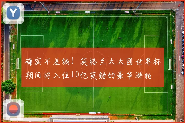 确实不差钱！英格兰太太团世界杯期间将入住10亿英镑的豪华游轮