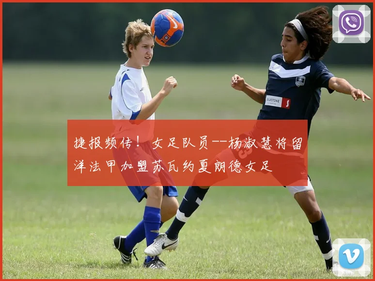 捷报频传！女足队员--杨淑慧将留洋法甲加盟苏瓦约夏朗德女足