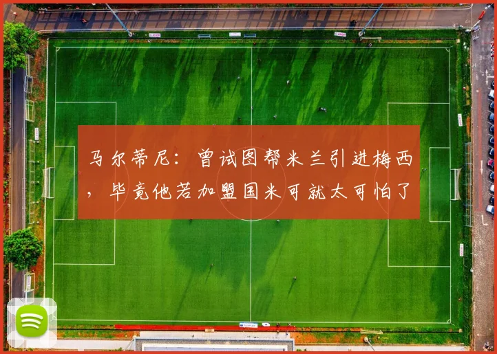 马尔蒂尼：曾试图帮米兰引进梅西，毕竟他若加盟国米可就太可怕了