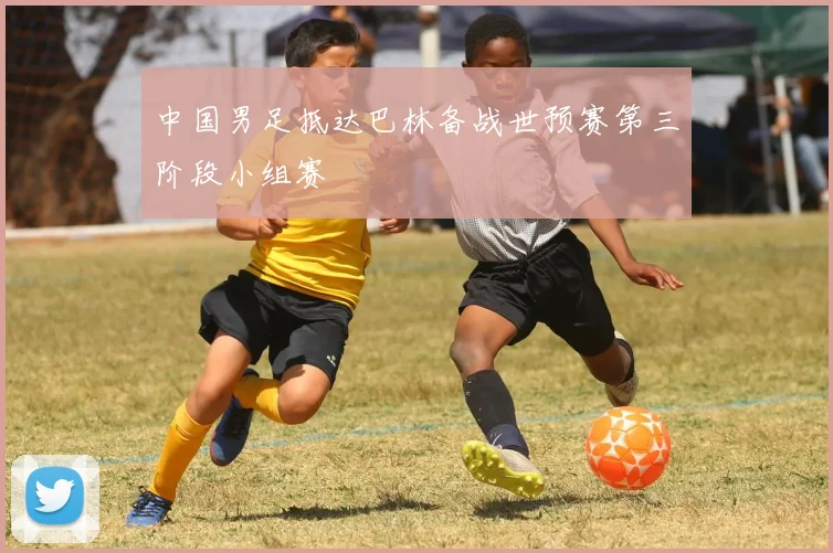 中国男足抵达巴林备战世预赛第三阶段小组赛