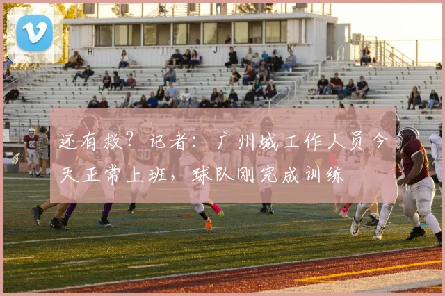 还有救？记者：广州城工作人员今天正常上班，球队刚完成训练