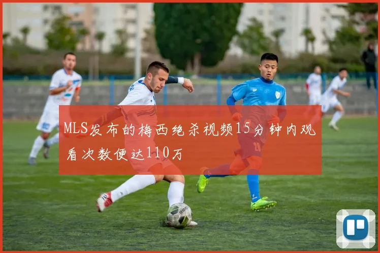MLS发布的梅西绝杀视频15分钟内观看次数便达110万