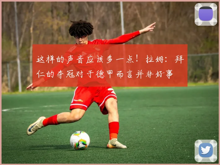 这样的声音应该多一点！拉姆：拜仁的夺冠对于德甲而言并非好事
