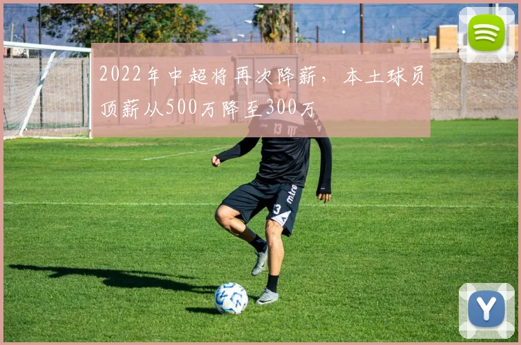 2022年中超将再次降薪，本土球员顶薪从500万降至300万