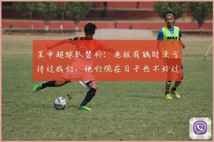 某中超球队替补：老板有钱时没亏待过我们，他们现在日子也不好过