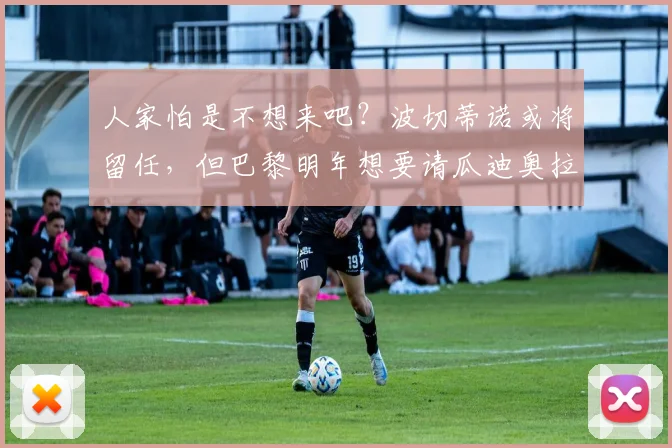 人家怕是不想来吧？波切蒂诺或将留任，但巴黎明年想要请瓜迪奥拉