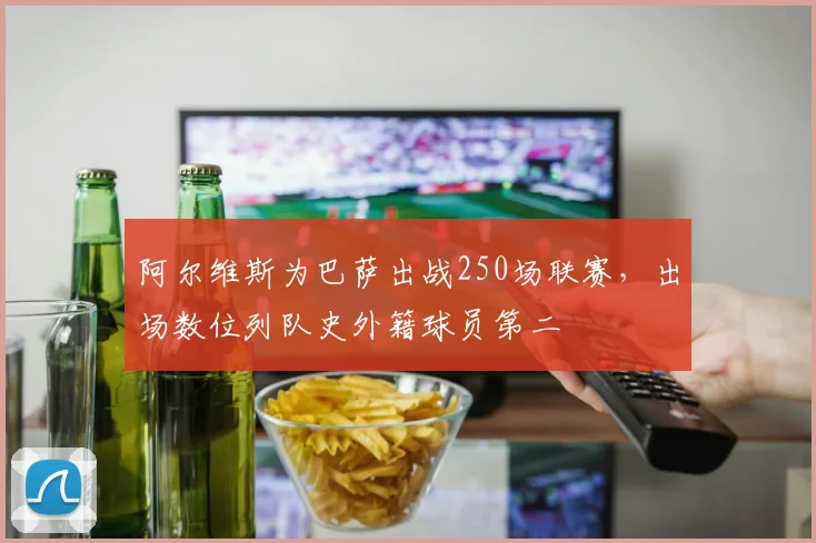 阿尔维斯为巴萨出战250场联赛，出场数位列队史外籍球员第二
