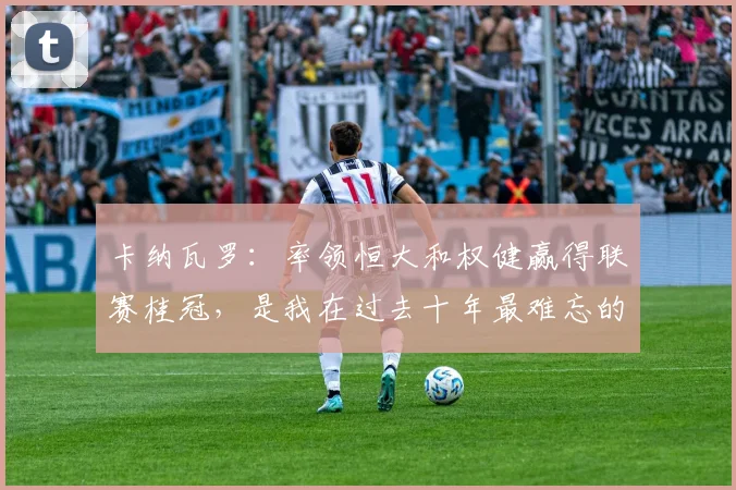 卡纳瓦罗：率领恒大和权健赢得联赛桂冠，是我在过去十年最难忘的